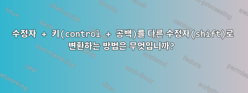 수정자 + 키(control + 공백)를 다른 수정자(shift)로 변환하는 방법은 무엇입니까?