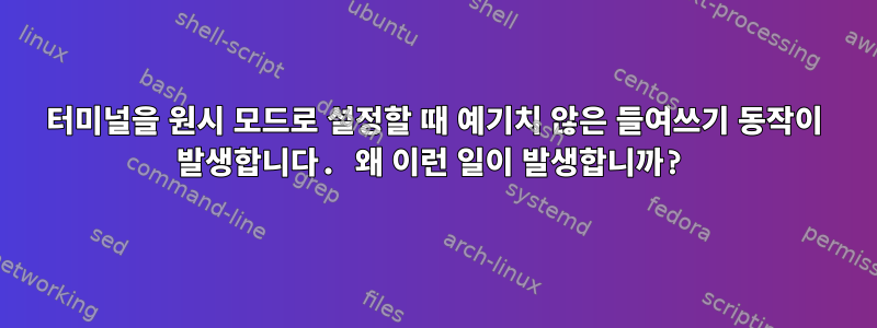 터미널을 원시 모드로 설정할 때 예기치 않은 들여쓰기 동작이 발생합니다. 왜 이런 일이 발생합니까?