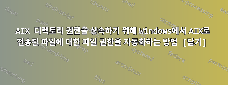 AIX 디렉토리 권한을 상속하기 위해 Windows에서 AIX로 전송된 파일에 대한 파일 권한을 자동화하는 방법 [닫기]