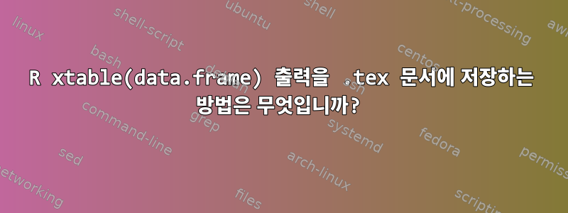 R xtable(data.frame) 출력을 .tex 문서에 저장하는 방법은 무엇입니까?