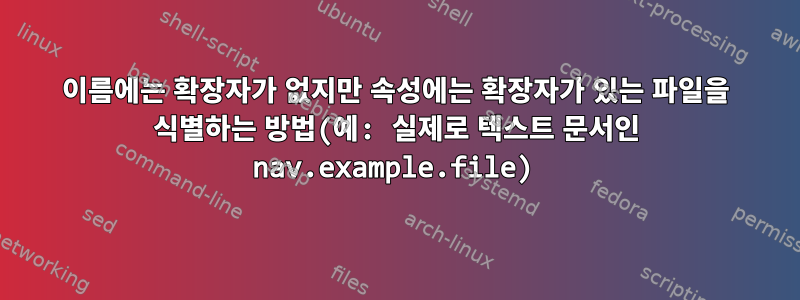 이름에는 확장자가 없지만 속성에는 확장자가 있는 파일을 식별하는 방법(예: 실제로 텍스트 문서인 nav.example.file)