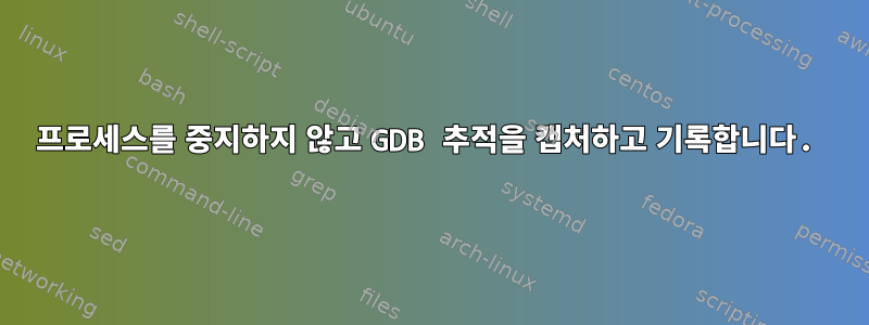 프로세스를 중지하지 않고 GDB 추적을 캡처하고 기록합니다.