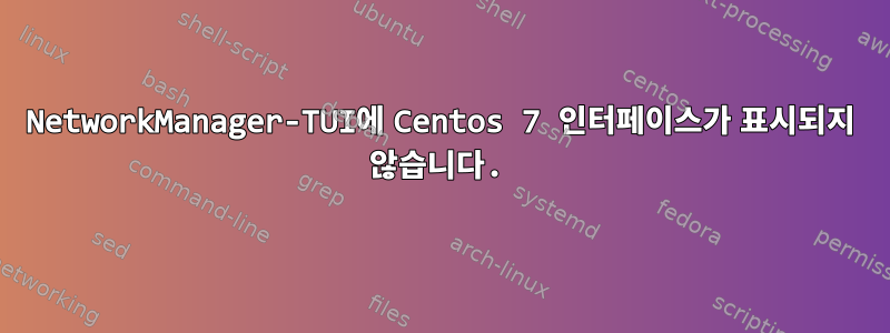 NetworkManager-TUI에 Centos 7 인터페이스가 표시되지 않습니다.