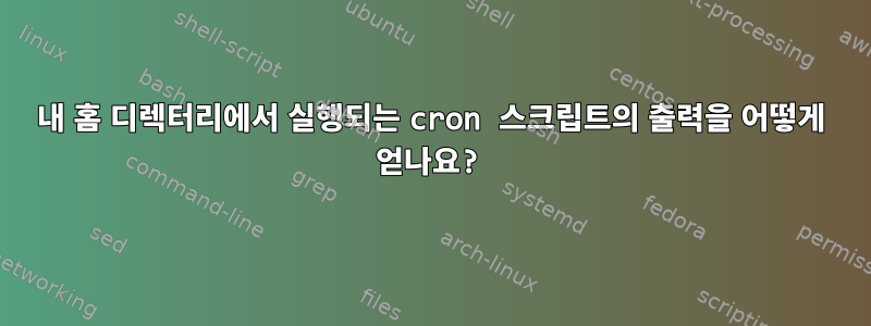 내 홈 디렉터리에서 실행되는 cron 스크립트의 출력을 어떻게 얻나요?