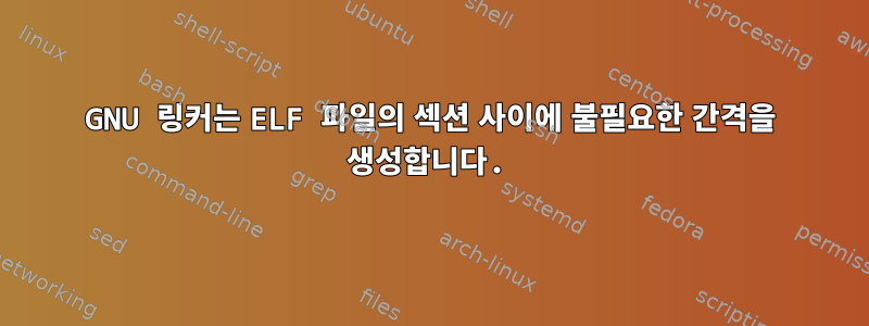 GNU 링커는 ELF 파일의 섹션 사이에 불필요한 간격을 생성합니다.