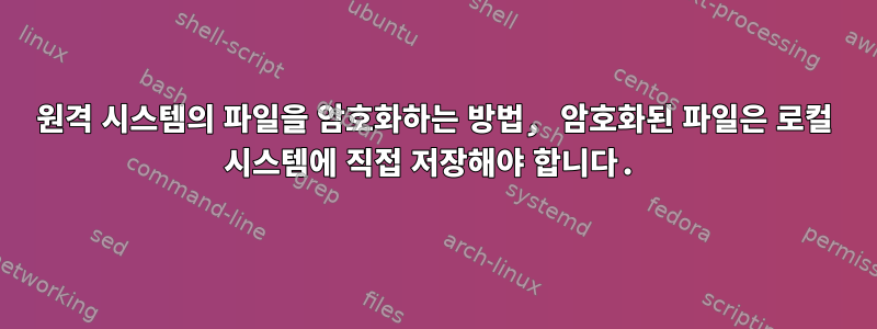 원격 시스템의 파일을 암호화하는 방법, 암호화된 파일은 로컬 시스템에 직접 저장해야 합니다.