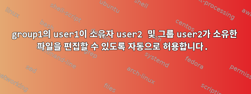 group1의 user1이 소유자 user2 및 그룹 user2가 소유한 파일을 편집할 수 있도록 자동으로 허용합니다.