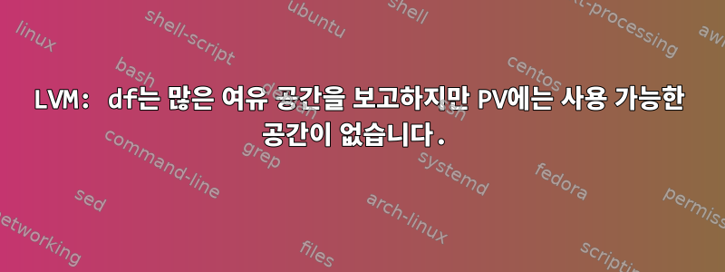 LVM: df는 많은 여유 공간을 보고하지만 PV에는 사용 가능한 공간이 없습니다.