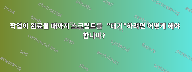 작업이 완료될 때까지 스크립트를 "대기"하려면 어떻게 해야 합니까?