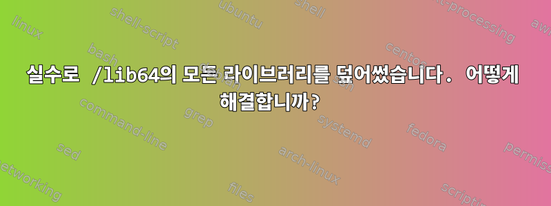 실수로 /lib64의 모든 라이브러리를 덮어썼습니다. 어떻게 해결합니까?