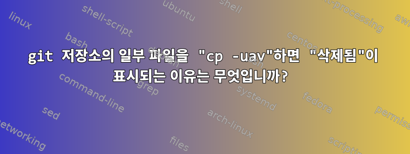 git 저장소의 일부 파일을 "cp -uav"하면 "삭제됨"이 표시되는 이유는 무엇입니까?