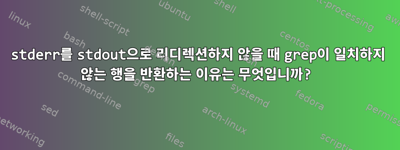 stderr를 stdout으로 리디렉션하지 않을 때 grep이 일치하지 않는 행을 반환하는 이유는 무엇입니까?