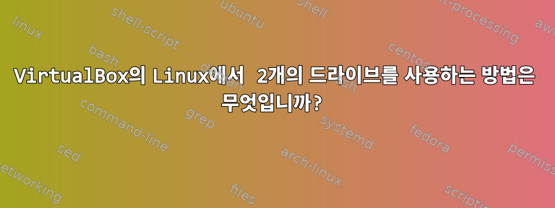 VirtualBox의 Linux에서 2개의 드라이브를 사용하는 방법은 무엇입니까?