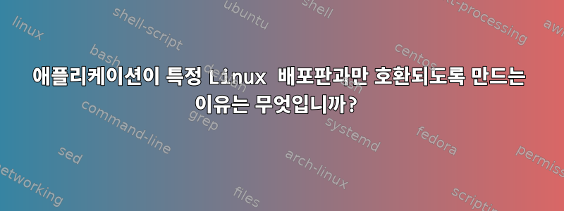 애플리케이션이 특정 Linux 배포판과만 호환되도록 만드는 이유는 무엇입니까?