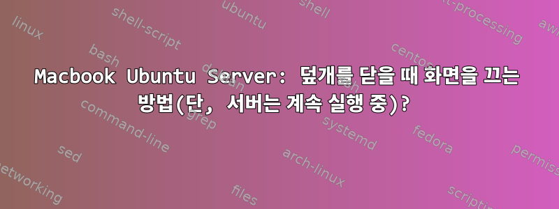 Macbook Ubuntu Server: 덮개를 닫을 때 화면을 끄는 방법(단, 서버는 계속 실행 중)?