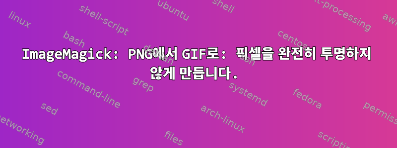 ImageMagick: PNG에서 GIF로: 픽셀을 완전히 투명하지 않게 만듭니다.