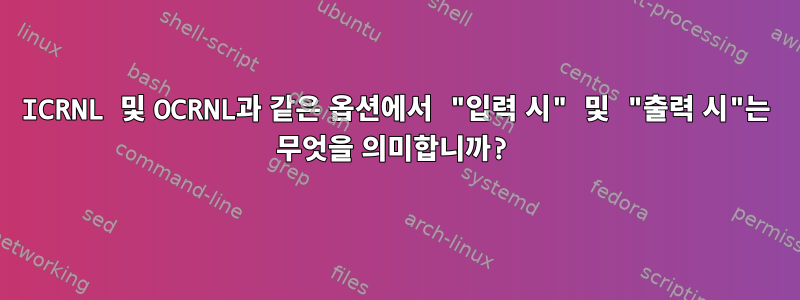 ICRNL 및 OCRNL과 같은 옵션에서 "입력 시" 및 "출력 시"는 무엇을 의미합니까?