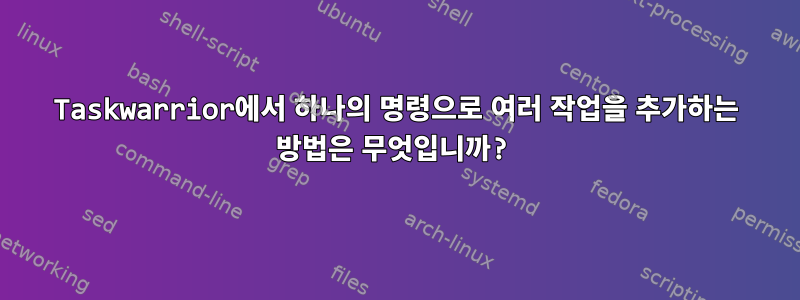 Taskwarrior에서 하나의 명령으로 여러 작업을 추가하는 방법은 무엇입니까?