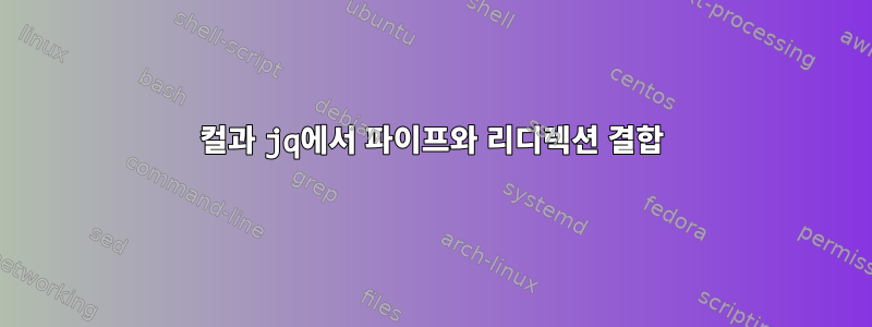 컬과 jq에서 파이프와 리디렉션 결합