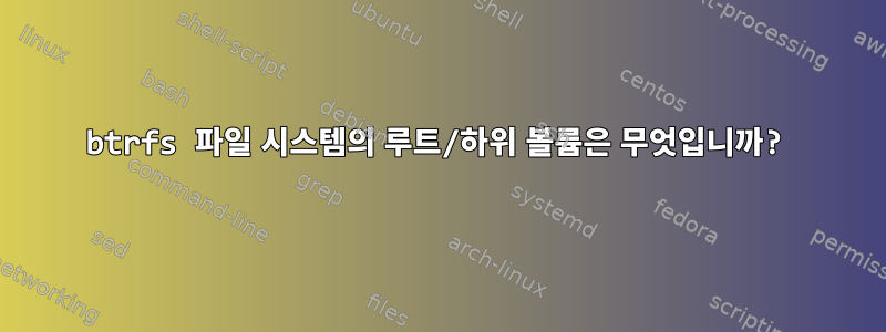 btrfs 파일 시스템의 루트/하위 볼륨은 무엇입니까?