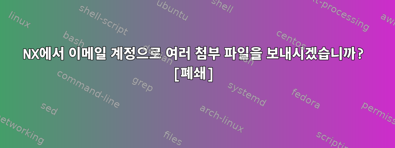 NX에서 이메일 계정으로 여러 첨부 파일을 보내시겠습니까? [폐쇄]