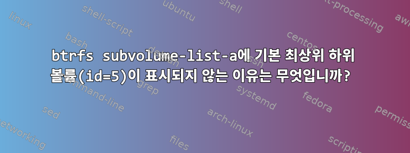 btrfs subvolume-list-a에 기본 최상위 하위 볼륨(id=5)이 표시되지 않는 이유는 무엇입니까?