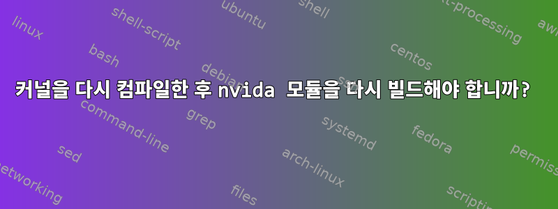 커널을 다시 컴파일한 후 nvida 모듈을 다시 빌드해야 합니까?