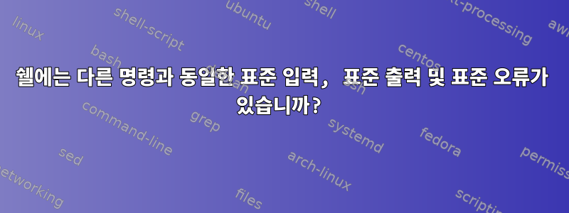 쉘에는 다른 명령과 동일한 표준 입력, 표준 출력 및 표준 오류가 있습니까?