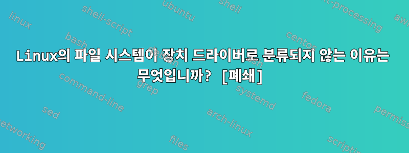 Linux의 파일 시스템이 장치 드라이버로 분류되지 않는 이유는 무엇입니까? [폐쇄]