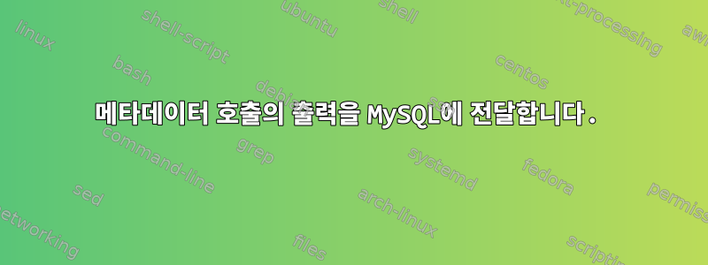 메타데이터 호출의 출력을 MySQL에 전달합니다.