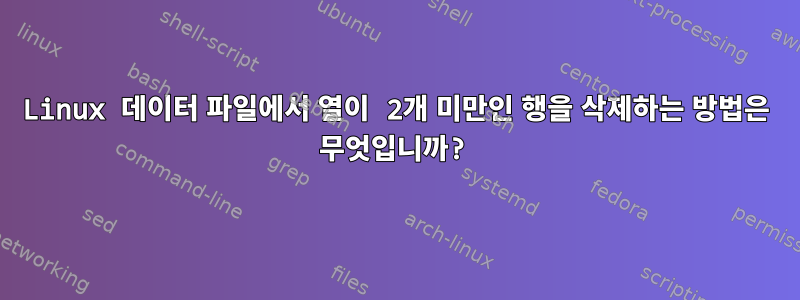 Linux 데이터 파일에서 열이 2개 미만인 행을 삭제하는 방법은 무엇입니까?