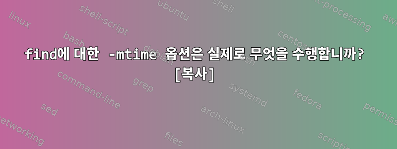 find에 대한 -mtime 옵션은 실제로 무엇을 수행합니까? [복사]