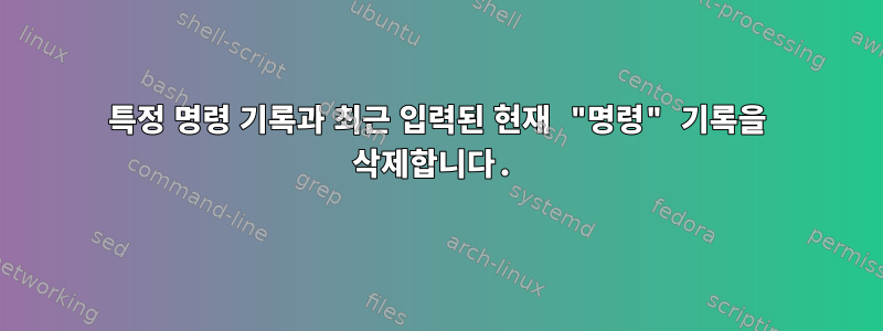 특정 명령 기록과 최근 입력된 현재 "명령" 기록을 삭제합니다.