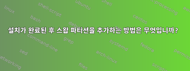 설치가 완료된 후 스왑 파티션을 추가하는 방법은 무엇입니까?