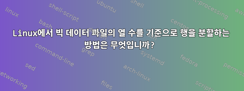 Linux에서 빅 데이터 파일의 열 수를 기준으로 행을 분할하는 방법은 무엇입니까?