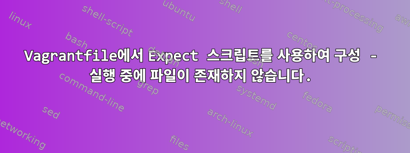 Vagrantfile에서 Expect 스크립트를 사용하여 구성 - 실행 중에 파일이 존재하지 않습니다.