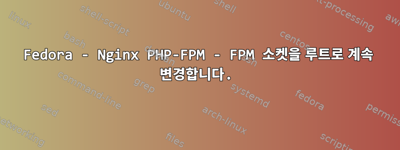 Fedora - Nginx PHP-FPM - FPM 소켓을 루트로 계속 변경합니다.