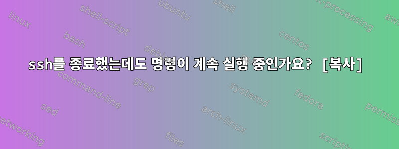 ssh를 종료했는데도 명령이 계속 실행 중인가요? [복사]