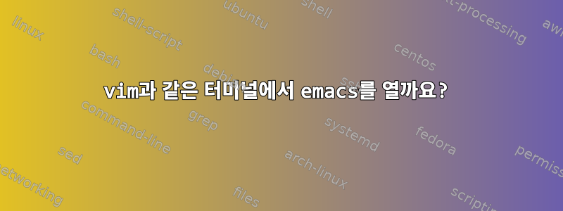 vim과 같은 터미널에서 emacs를 열까요?