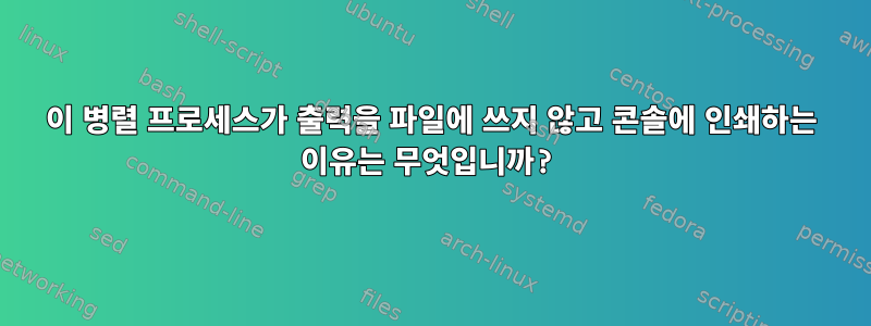 이 병렬 프로세스가 출력을 파일에 쓰지 않고 콘솔에 인쇄하는 이유는 무엇입니까?