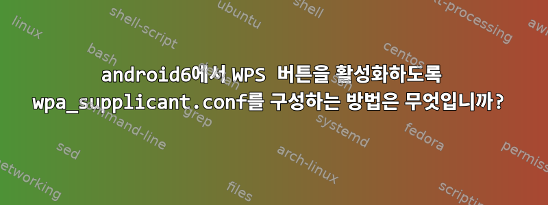 android6에서 WPS 버튼을 활성화하도록 wpa_supplicant.conf를 구성하는 방법은 무엇입니까?