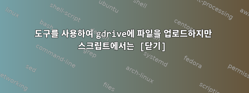 도구를 사용하여 gdrive에 파일을 업로드하지만 스크립트에서는 [닫기]