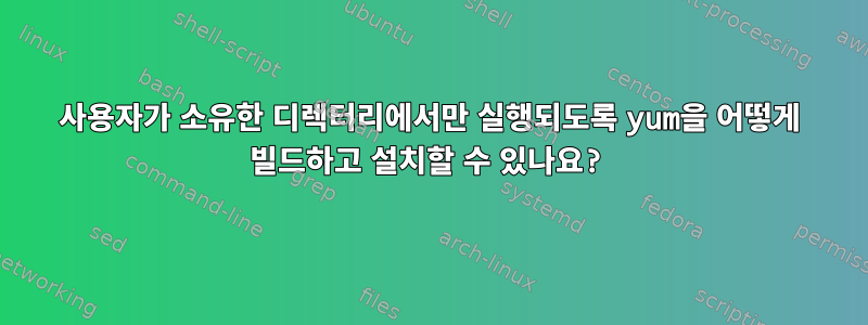 사용자가 소유한 디렉터리에서만 실행되도록 yum을 어떻게 빌드하고 설치할 수 있나요?