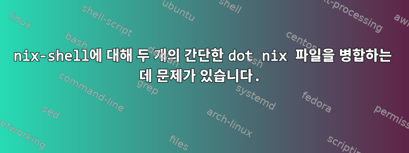 nix-shell에 대해 두 개의 간단한 dot nix 파일을 병합하는 데 문제가 있습니다.