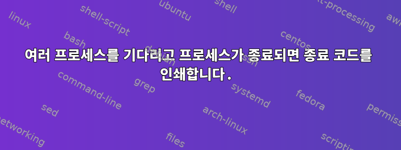 여러 프로세스를 기다리고 프로세스가 종료되면 종료 코드를 인쇄합니다.