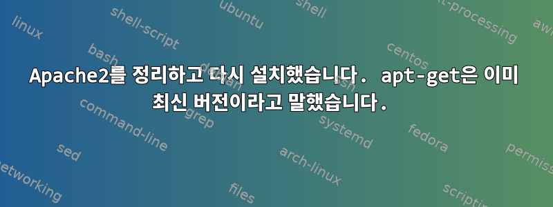 Apache2를 정리하고 다시 설치했습니다. apt-get은 이미 최신 버전이라고 말했습니다.