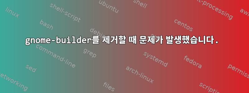 gnome-builder를 제거할 때 문제가 발생했습니다.