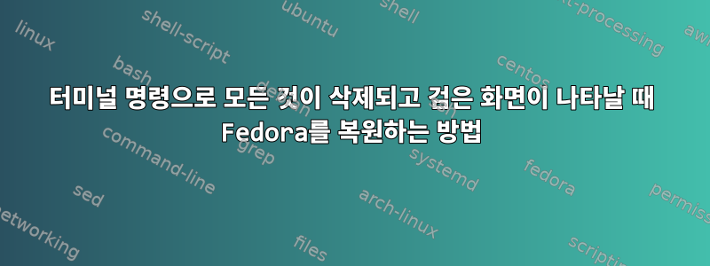 터미널 명령으로 모든 것이 삭제되고 검은 화면이 나타날 때 Fedora를 복원하는 방법