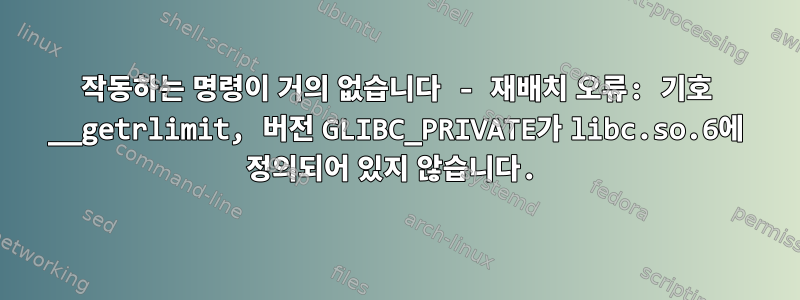 작동하는 명령이 거의 없습니다 - 재배치 오류: 기호 __getrlimit, 버전 GLIBC_PRIVATE가 libc.so.6에 정의되어 있지 않습니다.