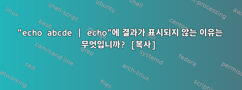 "echo abcde | echo"에 결과가 표시되지 않는 이유는 무엇입니까? [복사]